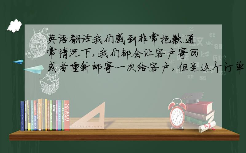 英语翻译我们感到非常抱歉.通常情况下,我们都会让客户寄回或者重新邮寄一次给客户,但是这个订单已经没有库存,所以我们给你提供了其他的两种方案,由于是我们的失误,我们愿意承担这个