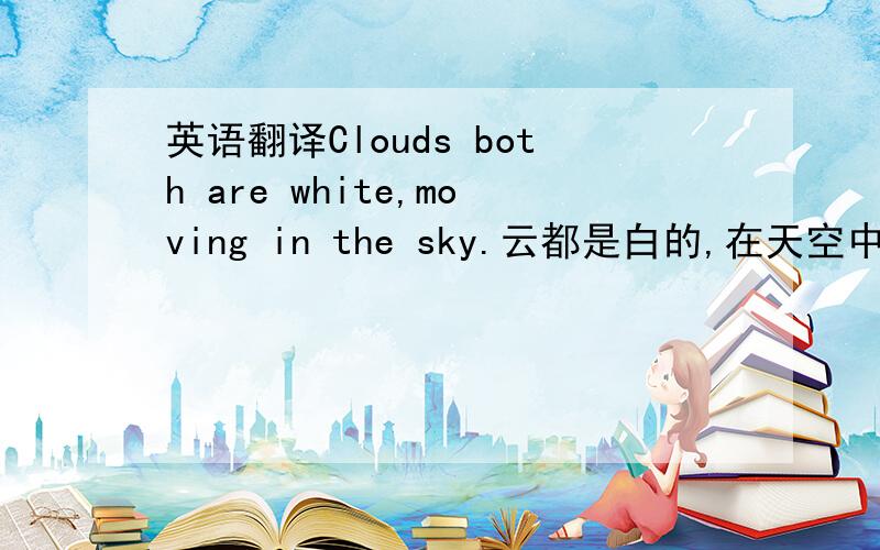 英语翻译Clouds both are white,moving in the sky.云都是白的,在天空中飘动.请问这句英文有没有错?应该怎样改?保持中文意思不变的情况下.