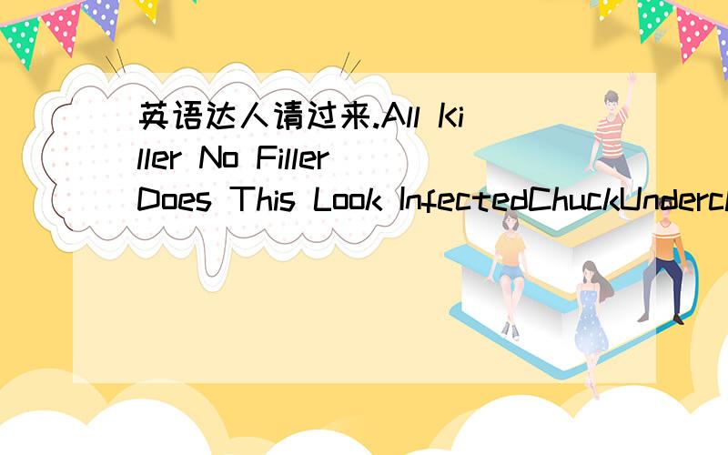 英语达人请过来.All Killer No FillerDoes This Look InfectedChuckUnderclass HeroScreaming Bloody Murder.............哥哥别整谷歌翻译。我会。我要真正的翻译的。你的翻译很不好。