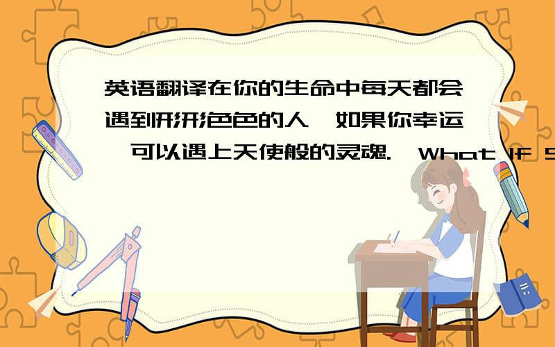 英语翻译在你的生命中每天都会遇到形形色色的人,如果你幸运,可以遇上天使般的灵魂.