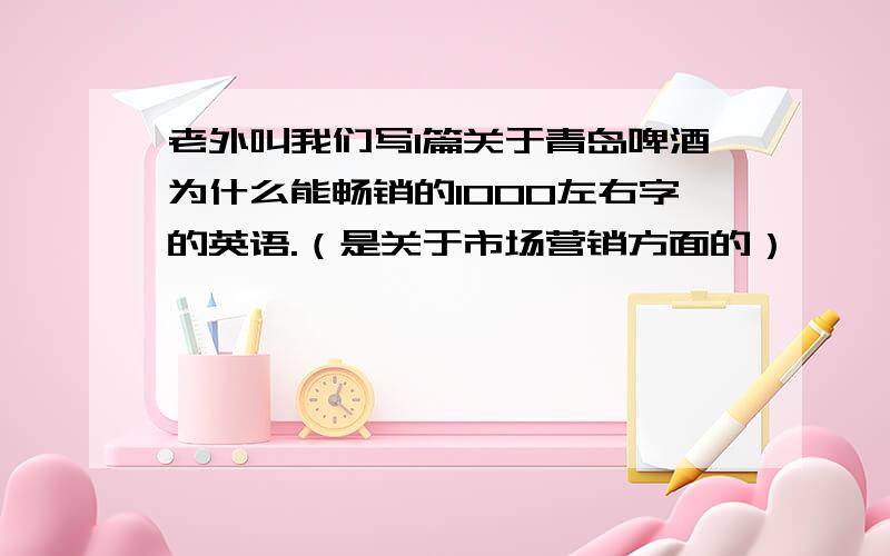 老外叫我们写1篇关于青岛啤酒为什么能畅销的1000左右字的英语.（是关于市场营销方面的）