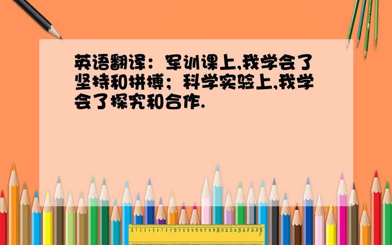 英语翻译：军训课上,我学会了坚持和拼搏；科学实验上,我学会了探究和合作.