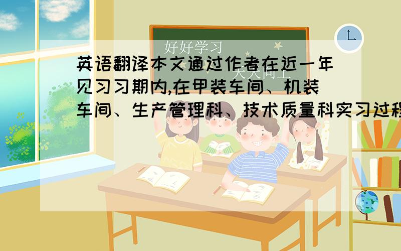 英语翻译本文通过作者在近一年见习习期内,在甲装车间、机装车间、生产管理科、技术质量科实习过程中的见闻与对于一些技术的探索研究,分别从舱盖安装、轴系定位、服务商管理和生产