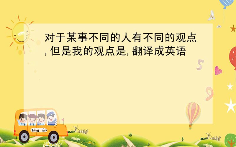 对于某事不同的人有不同的观点,但是我的观点是,翻译成英语