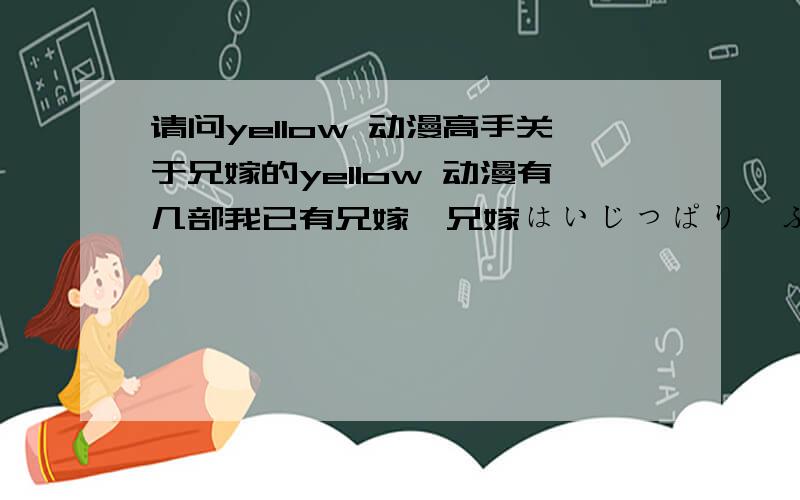 请问yellow 动漫高手关于兄嫁的yellow 动漫有几部我已有兄嫁,兄嫁はいじっぱり,ふたりの兄嫁这3部有没有其它的了