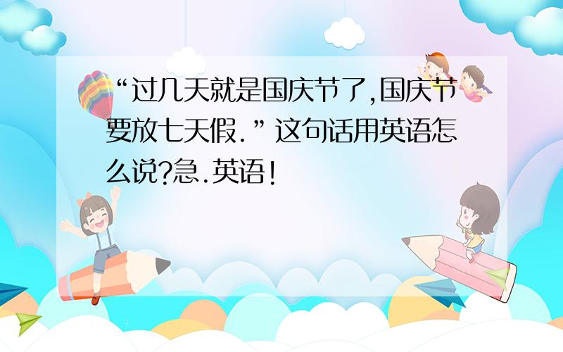 “过几天就是国庆节了,国庆节要放七天假.”这句话用英语怎么说?急.英语!