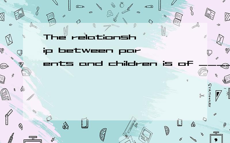 The relationship between parents and children is of ______ importance.选项:a、vital b、 powerful c、 typical d、 precious