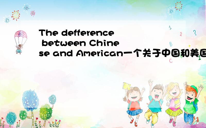 The defference between Chinese and American一个关于中国和美国教育孩子的不同的问题,就是在教育孩子方面中国和美国有什么不同...(最好用英文写出来)