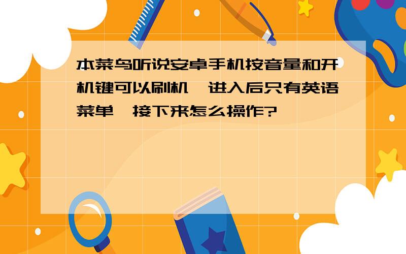 本菜鸟听说安卓手机按音量和开机键可以刷机,进入后只有英语菜单,接下来怎么操作?