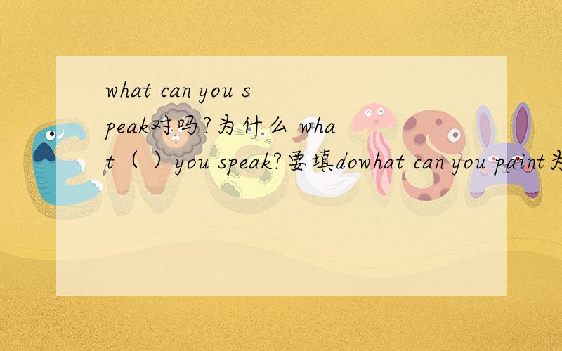 what can you speak对吗?为什么 what（ ）you speak?要填dowhat can you paint为什么又可以?那 what do you paint