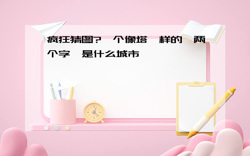 疯狂猜图?一个像塔一样的,两个字,是什么城市