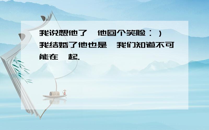 我说想他了,他回个笑脸：）,我结婚了他也是,我们知道不可能在一起.