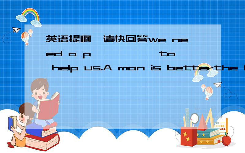 英语提啊,请快回答we need a p——————to help us.A man is betterthe kid was lost in the forest for two days.when we found him,he was still a ————she is good at singing english s______liu guo liang joined the n————table