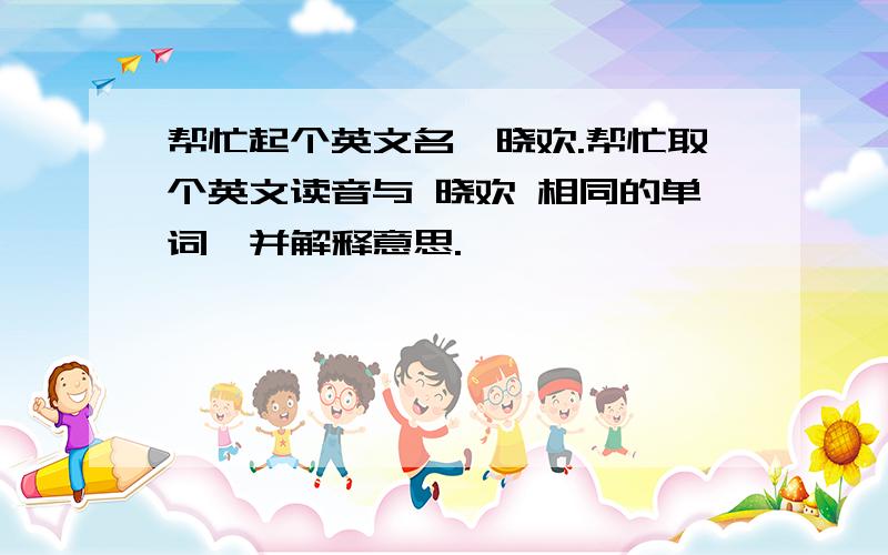 帮忙起个英文名,晓欢.帮忙取个英文读音与 晓欢 相同的单词,并解释意思.