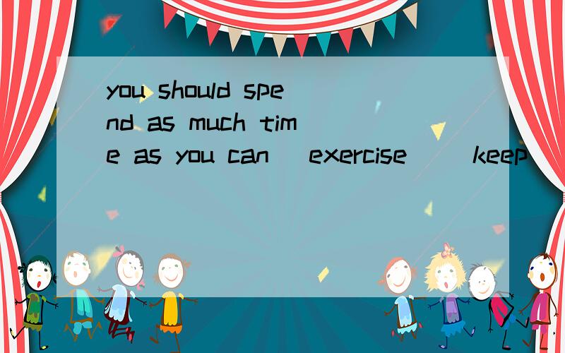 you should spend as much time as you can (exercise) (keep) fitspend some money / some time (in) doing sth exercising to keep can不是勤态动词吗 后动词不是原形吗?