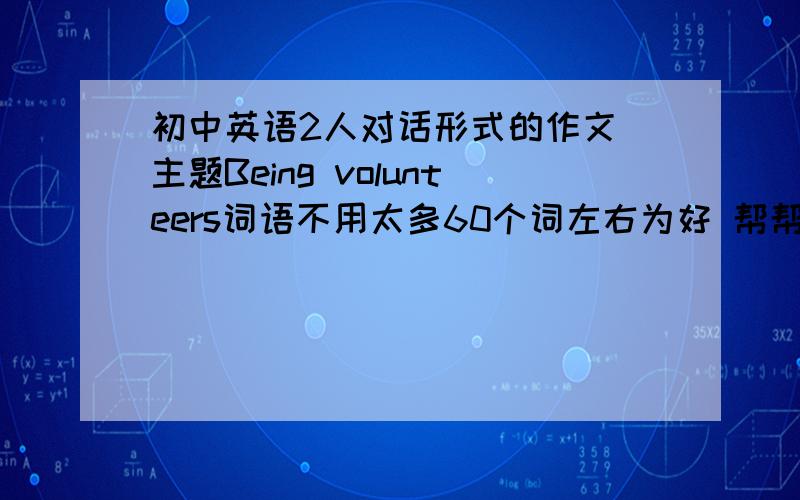 初中英语2人对话形式的作文 主题Being volunteers词语不用太多60个词左右为好 帮帮忙谢谢啊!