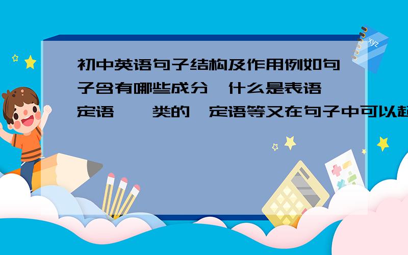 初中英语句子结构及作用例如句子含有哪些成分,什么是表语,定语,一类的,定语等又在句子中可以起什么作用