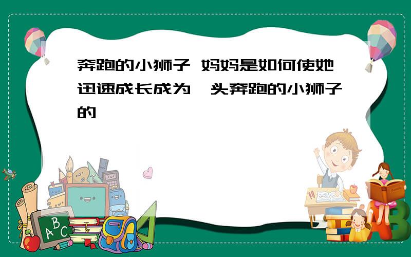 奔跑的小狮子 妈妈是如何使她迅速成长成为一头奔跑的小狮子的