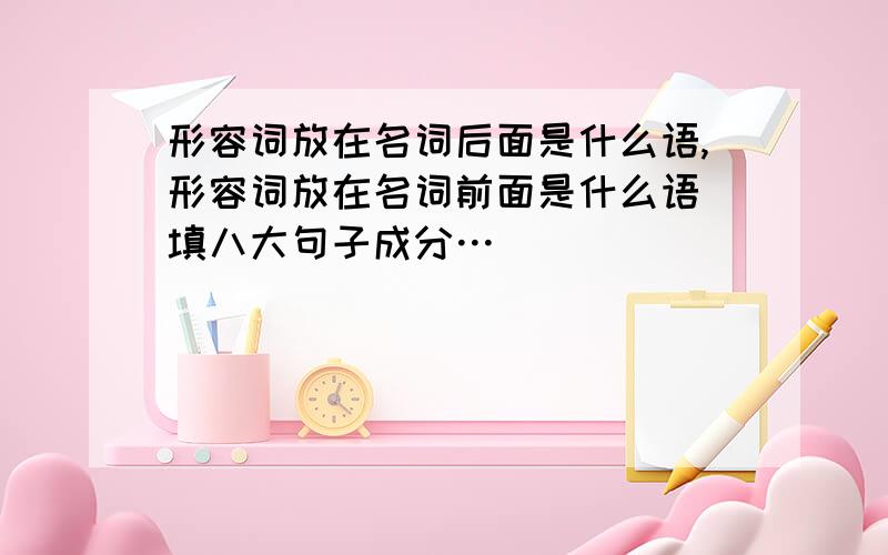 形容词放在名词后面是什么语,形容词放在名词前面是什么语（填八大句子成分…