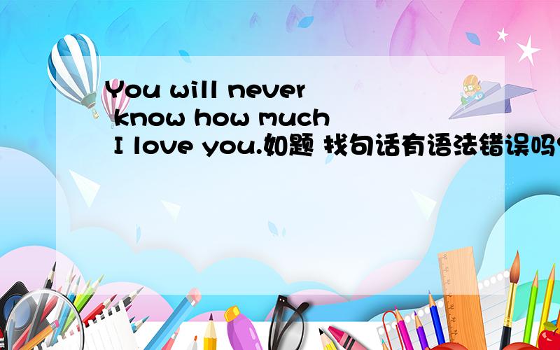 You will never know how much I love you.如题 找句话有语法错误吗?如果没有 怎么翻译最好呢?