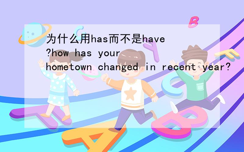 为什么用has而不是have?how has your hometown changed in recent year?