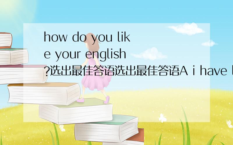 how do you like your english?选出最佳答语选出最佳答语A i have learned it for two yearsB my english is very goodC it's boring