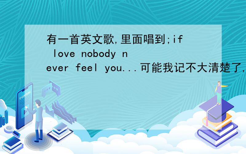 有一首英文歌,里面唱到;if love nobody never feel you...可能我记不大清楚了,