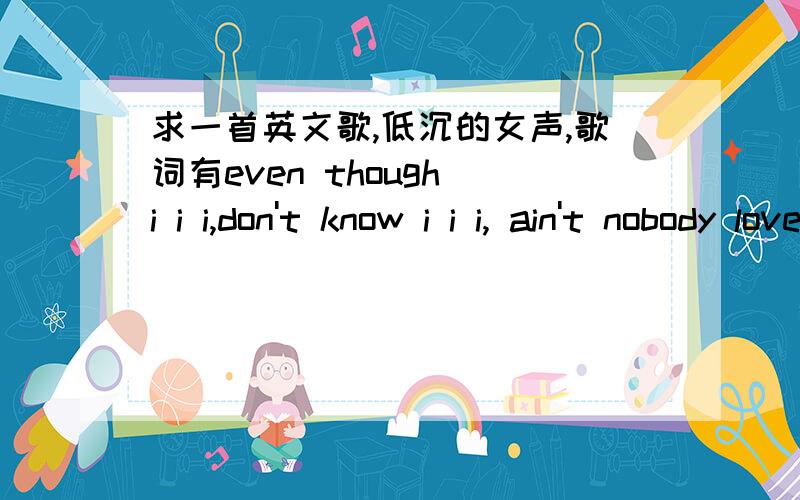 求一首英文歌,低沉的女声,歌词有even though i i i,don't know i i i, ain't nobody love you11.07.26 在动感101的音乐万花筒听到的