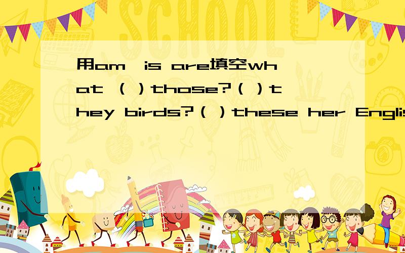 用am,is are填空what （）those?（）they birds?（）these her English books?Those()their apples.就这些,