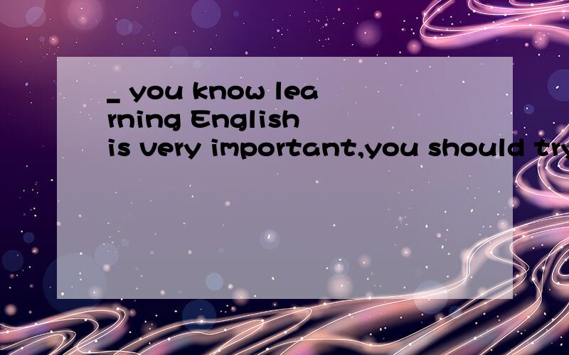 _ you know learning English is very important,you should try your best to learn it well.A.Now thatB.WhileC.ThoughD.As soon as