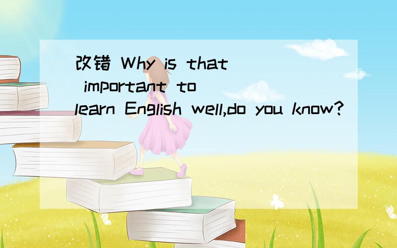 改错 Why is that important to learn English well,do you know?