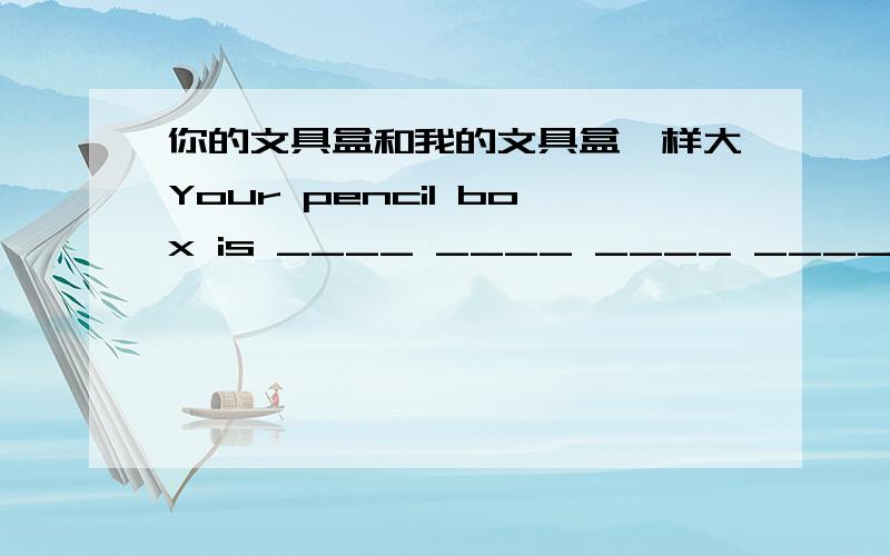 你的文具盒和我的文具盒一样大Your pencil box is ____ ____ ____ ____mine