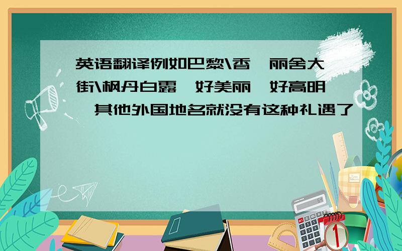 英语翻译例如巴黎\香榭丽舍大街\枫丹白露,好美丽,好高明,其他外国地名就没有这种礼遇了