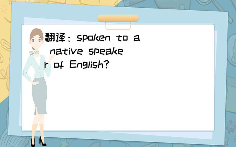 翻译：spoken to a native speaker of English?