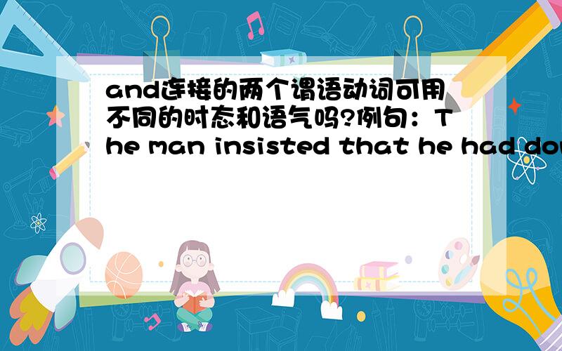 and连接的两个谓语动词可用不同的时态和语气吗?例句：The man insisted that he had done nothing and should not be sent to prison.此例句and连接的两个谓语动词一个是had done过去完成时态,另一个是should not be s