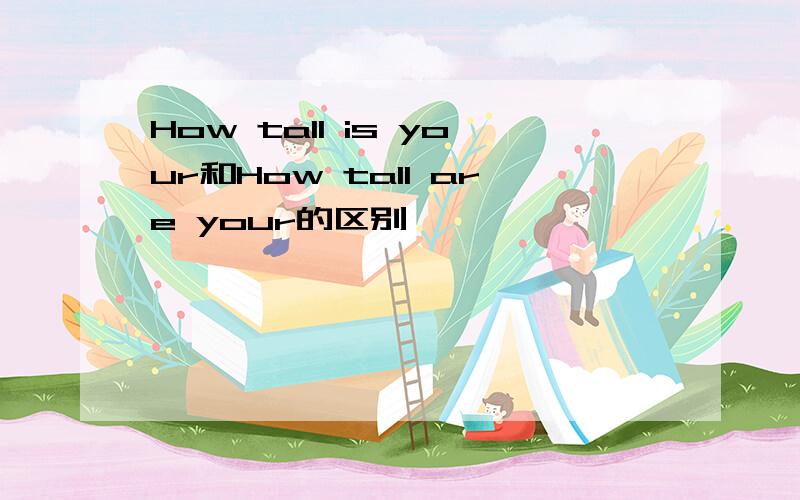 How tall is your和How tall are your的区别