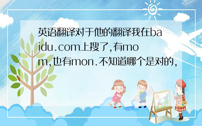 英语翻译对于他的翻译我在baidu.com上搜了,有mom,也有mon.不知道哪个是对的,