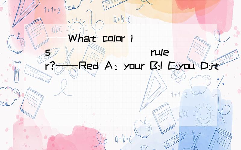 ——What color is_________ruler?——Red A：your B:I C:you D:it