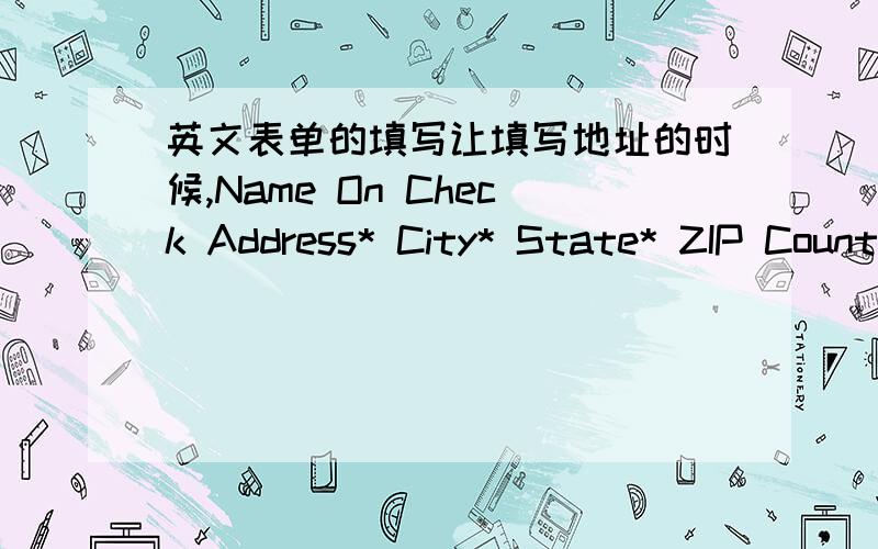 英文表单的填写让填写地址的时候,Name On Check Address* City* State* ZIP Country Address*着个里面还要写城市和省份吗?我看他们下面有这个了,知道这个还写吗?