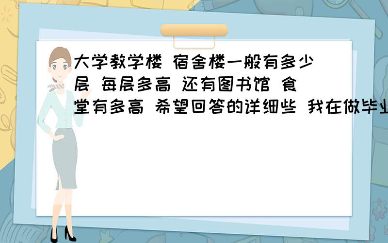 大学教学楼 宿舍楼一般有多少层 每层多高 还有图书馆 食堂有多高 希望回答的详细些 我在做毕业设计 比较急