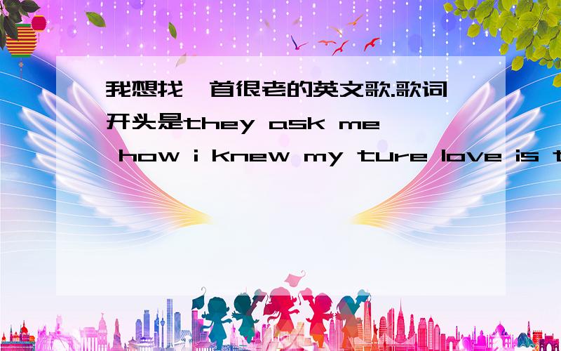 我想找一首很老的英文歌.歌词开头是they ask me how i knew my ture love is ture我是在CSI lvS09E08里听到的.记得我和春天有个约会里面也有这首歌的.