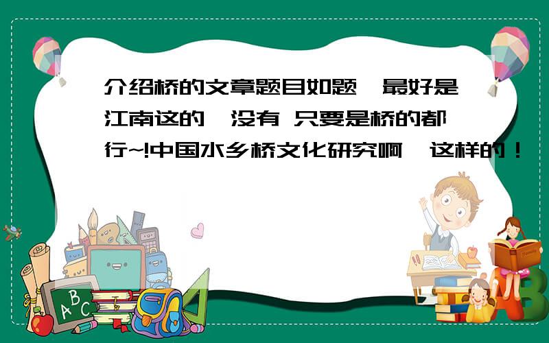 介绍桥的文章题目如题,最好是江南这的,没有 只要是桥的都行~!中国水乡桥文化研究啊  这样的！