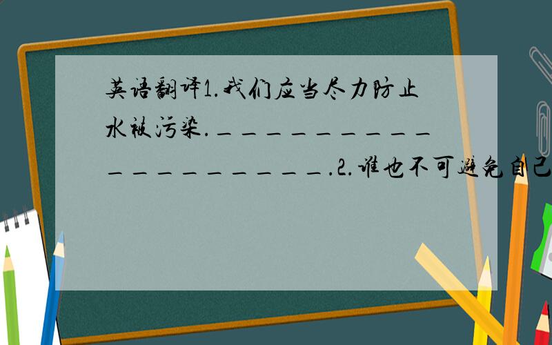 英语翻译1.我们应当尽力防止水被污染.__________________.2.谁也不可避免自己一生不犯错误.No one can________himself______________in his life.3.他勇于创新,所以人们总是给予他很高的评价.He is always___________