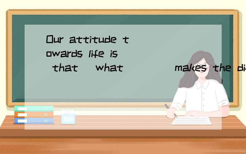 Our attitude towards life is that _what____ makes the difference between our being happy and succesis important.这句话怎么分析?