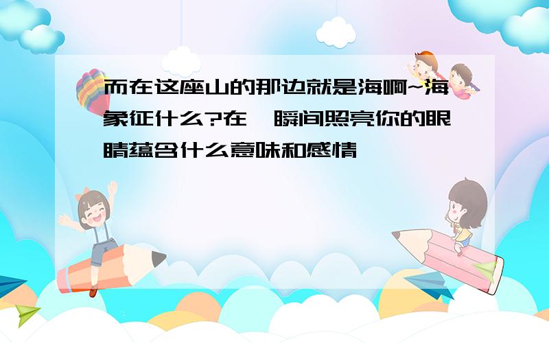 而在这座山的那边就是海啊~海象征什么?在一瞬间照亮你的眼睛蕴含什么意味和感情