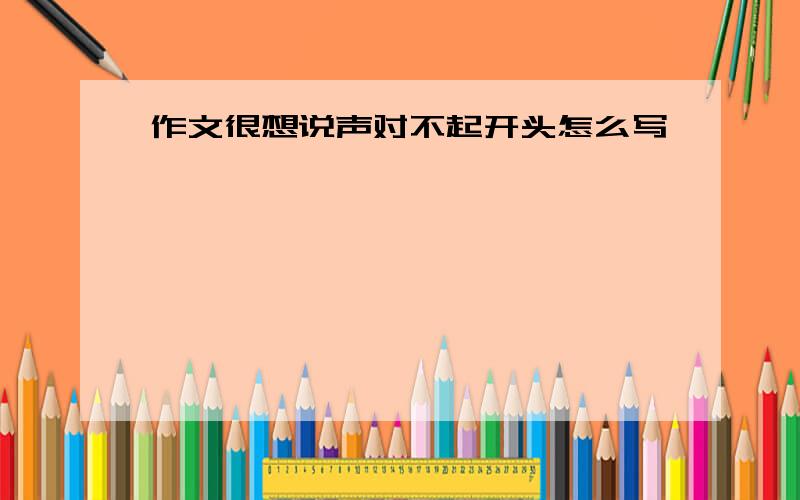 作文很想说声对不起开头怎么写