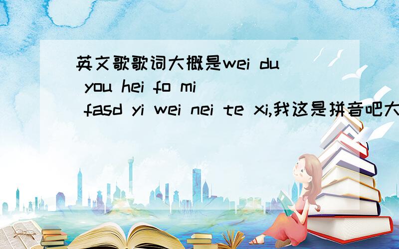 英文歌歌词大概是wei du you hei fo mi fasd yi wei nei te xi,我这是拼音吧大概,哪个大哥,给找见这