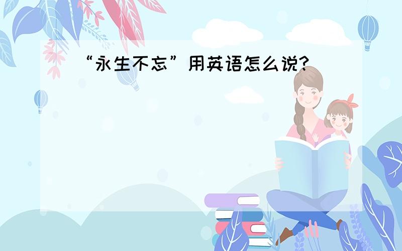 “永生不忘”用英语怎么说?