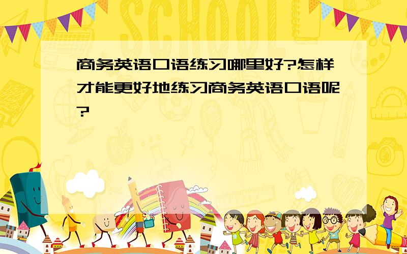 商务英语口语练习哪里好?怎样才能更好地练习商务英语口语呢?