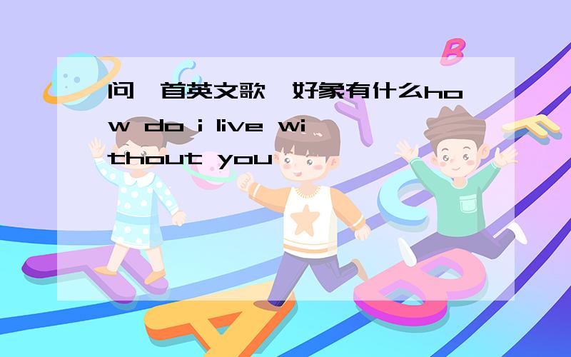 问一首英文歌,好象有什么how do i live without you